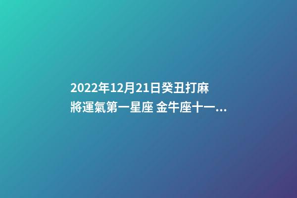 2022年12月21日癸丑打麻將運氣第一星座 金牛座十一月農歷家宅運勢-第1張-觀點-玄機派